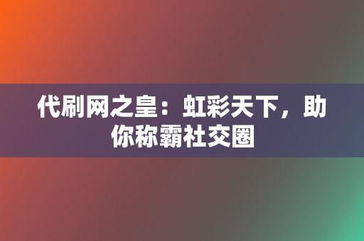 代刷网之皇：虹彩天下，助你称霸社交圈  第2张