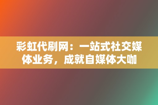 彩虹代刷网：一站式社交媒体业务，成就自媒体大咖