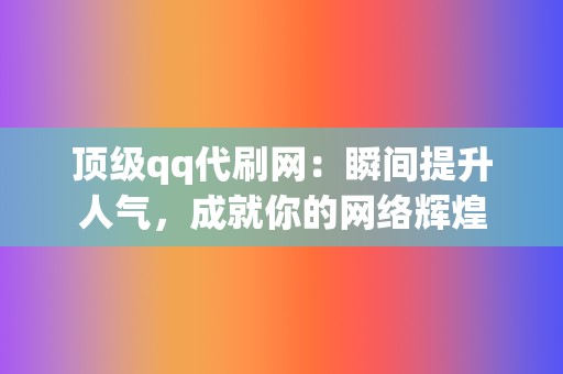 顶级qq代刷网：瞬间提升人气，成就你的网络辉煌