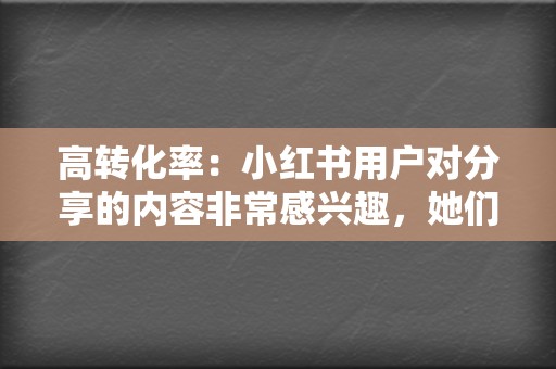 高转化率：小红书用户对分享的内容非常感兴趣，她们愿意相信博主的推荐，从而提高企业产品的转化率。