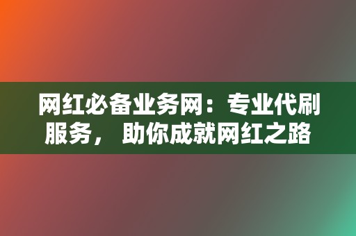 网红必备业务网：专业代刷服务， 助你成就网红之路  第2张