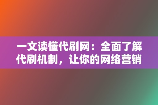 一文读懂代刷网：全面了解代刷机制，让你的网络营销事半功倍