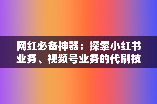 网红必备神器：探索小红书业务、视频号业务的代刷技巧  第2张