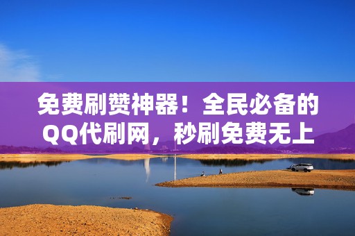 免费刷赞神器！全民必备的QQ代刷网，秒刷免费无上限