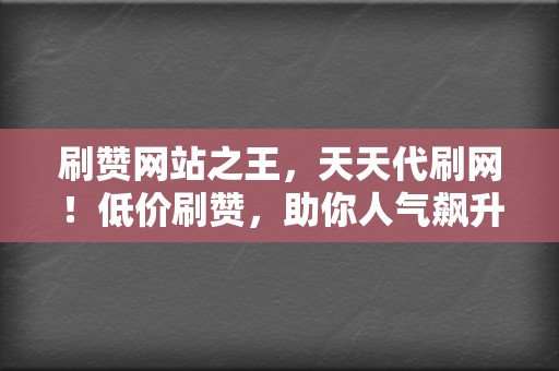 刷赞网站之王，天天代刷网！低价刷赞，助你人气飙升