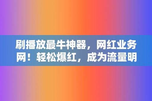 刷播放最牛神器，网红业务网！轻松爆红，成为流量明星  第2张