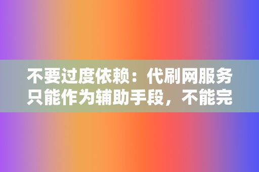 不要过度依赖：代刷网服务只能作为辅助手段，不能完全依赖刷量来提升网络影响力。