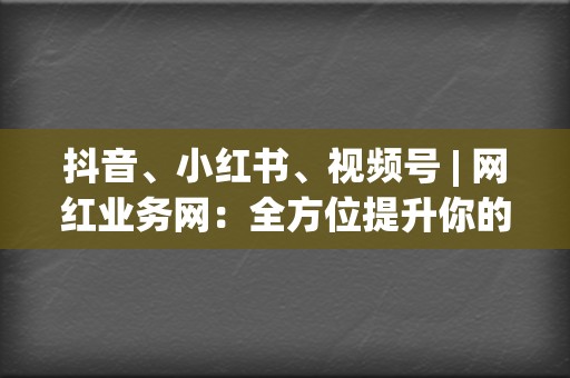 抖音、小红书、视频号 | 网红业务网：全方位提升你的影响力