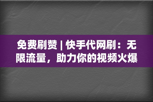 免费刷赞 | 快手代网刷：无限流量，助力你的视频火爆