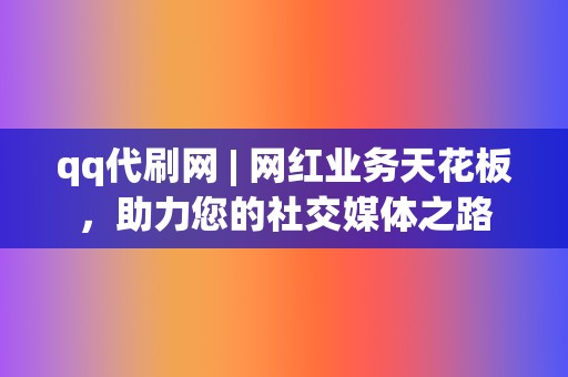 qq代刷网 | 网红业务天花板，助力您的社交媒体之路