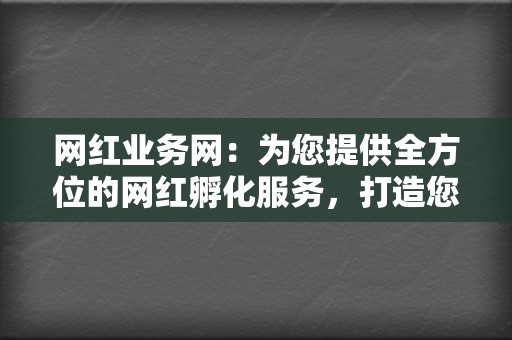 网红业务网：为您提供全方位的网红孵化服务，打造您的社交媒体帝国