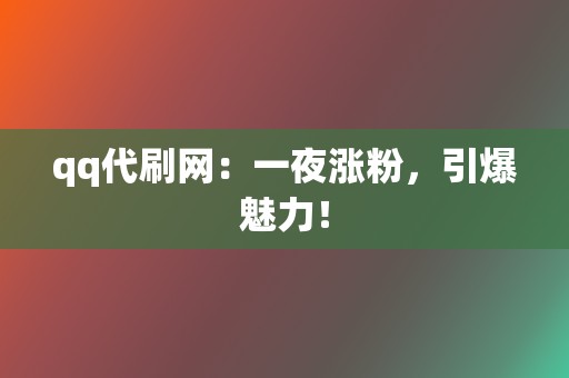 qq代刷网：一夜涨粉，引爆魅力！