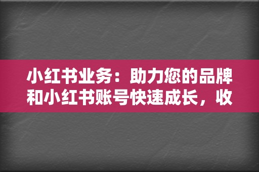 小红书业务：助力您的品牌和小红书账号快速成长，收获更多粉丝和曝光量