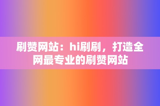 刷赞网站：hi刷刷，打造全网最专业的刷赞网站