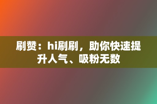 刷赞：hi刷刷，助你快速提升人气、吸粉无数