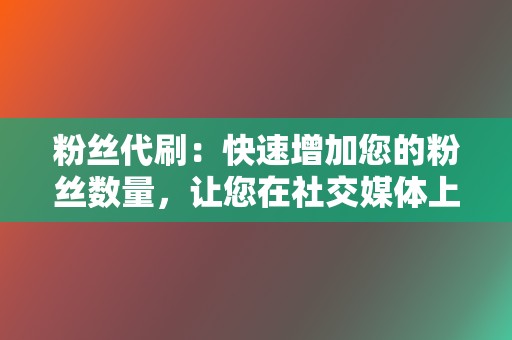 粉丝代刷：快速增加您的粉丝数量，让您在社交媒体上脱颖而出。