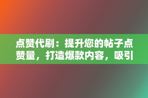 点赞代刷：提升您的帖子点赞量，打造爆款内容，吸引更多关注。