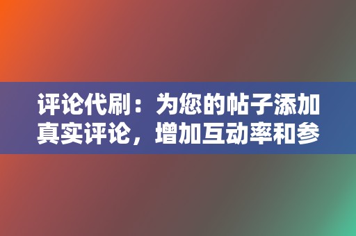 评论代刷：为您的帖子添加真实评论，增加互动率和参与度。