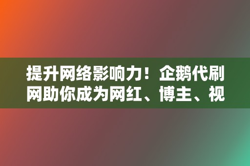 提升网络影响力！企鹅代刷网助你成为网红、博主、视频号达人  第2张