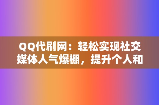 QQ代刷网：轻松实现社交媒体人气爆棚，提升个人和品牌影响力！