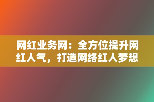 网红业务网：全方位提升网红人气，打造网络红人梦想，实现流量变现！  第2张