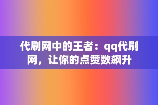 代刷网中的王者：qq代刷网，让你的点赞数飙升