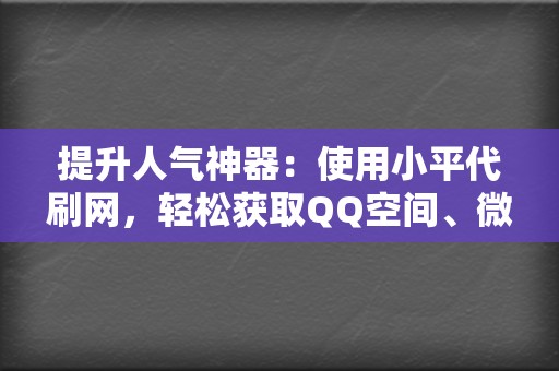 提升人气神器：使用小平代刷网，轻松获取QQ空间、微博、朋友圈的赞  第2张