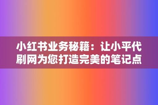 小红书业务秘籍：让小平代刷网为您打造完美的笔记点赞，提升粉丝粘性