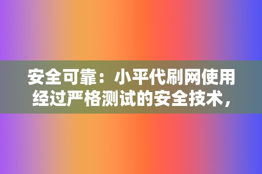 安全可靠：小平代刷网使用经过严格测试的安全技术，确保你的视频号数据安全无损。