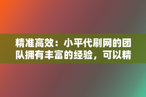 精准高效：小平代刷网的团队拥有丰富的经验，可以精准地定位你的目标受众，为你的视频号带来真实有效的互动数据。