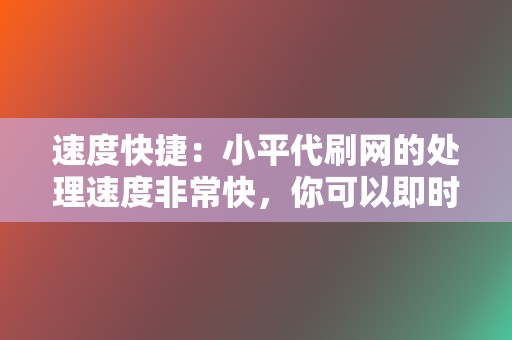 速度快捷：小平代刷网的处理速度非常快，你可以即时看到互动数据的变化。  第2张