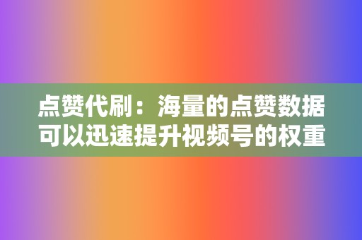 点赞代刷：海量的点赞数据可以迅速提升视频号的权重，获得更高的排名。