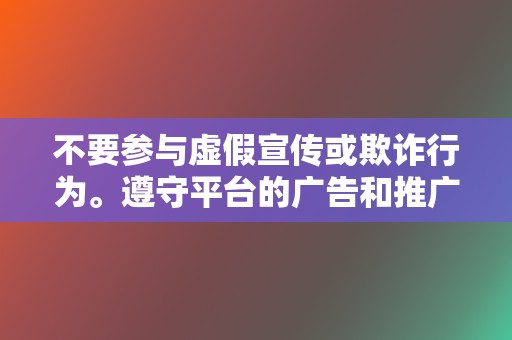 不要参与虚假宣传或欺诈行为。遵守平台的广告和推广政策。