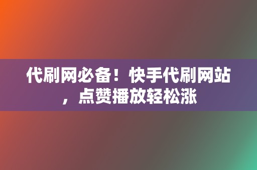 代刷网必备！快手代刷网站，点赞播放轻松涨  第2张