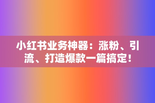 小红书业务神器：涨粉、引流、打造爆款一篇搞定！