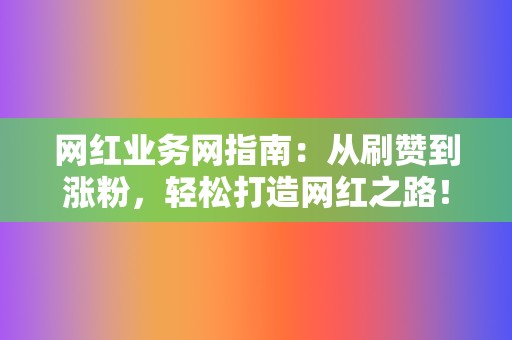 网红业务网指南：从刷赞到涨粉，轻松打造网红之路！