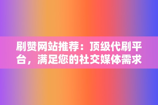 刷赞网站推荐：顶级代刷平台，满足您的社交媒体需求