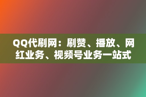 QQ代刷网：刷赞、播放、网红业务、视频号业务一站式解决！