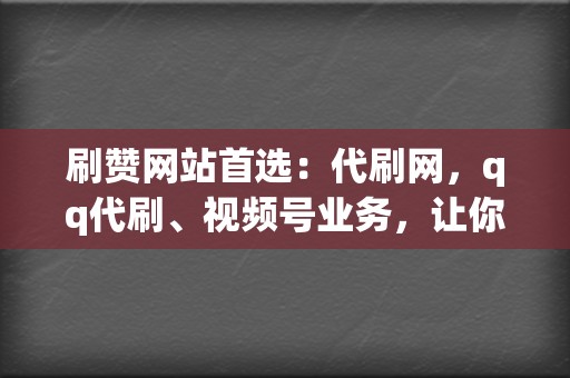 刷赞网站首选：代刷网，qq代刷、视频号业务，让你的内容瞬间爆火！