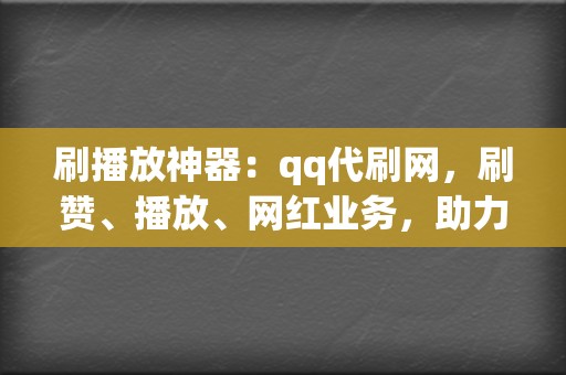 刷播放神器：qq代刷网，刷赞、播放、网红业务，助力你的营销推广！