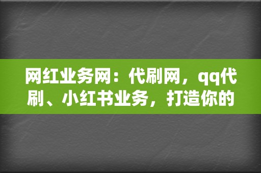 网红业务网：代刷网，qq代刷、小红书业务，打造你的社交媒体影响力！