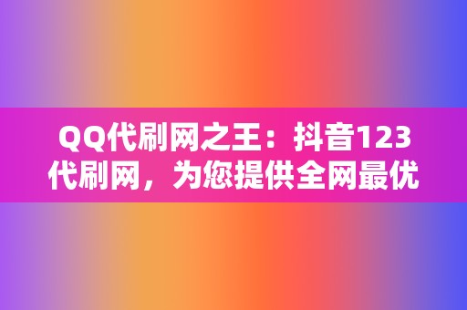 QQ代刷网之王：抖音123代刷网，为您提供全网最优质的代刷服务  第2张