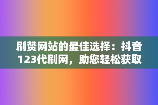 刷赞网站的最佳选择：抖音123代刷网，助您轻松获取社交媒体的认可