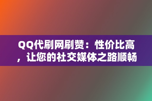 QQ代刷网刷赞：性价比高，让您的社交媒体之路顺畅无阻