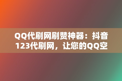 QQ代刷网刷赞神器：抖音123代刷网，让您的QQ空间人气爆棚