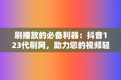 刷播放的必备利器：抖音123代刷网，助力您的视频轻松登上热播榜单