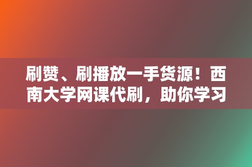 刷赞、刷播放一手货源！西南大学网课代刷，助你学习轻松过！