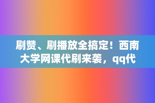 刷赞、刷播放全搞定！西南大学网课代刷来袭，qq代刷网带你轻松过学业！