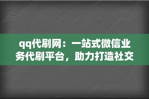 qq代刷网：一站式微信业务代刷平台，助力打造社交影响力！