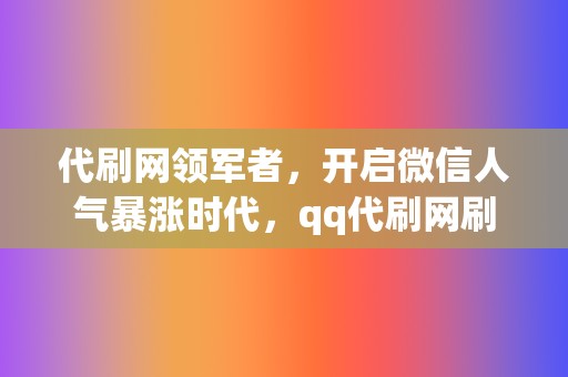 代刷网领军者，开启微信人气暴涨时代，qq代刷网刷赞助你成为网络红人！